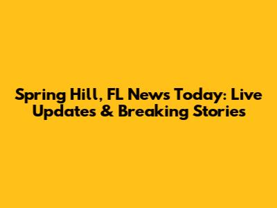 Spring Hill, FL News Today: Live Updates & Breaking Stories