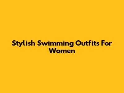 Stylish Swimming Outfits For Women