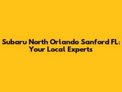Subaru North Orlando Sanford FL: Your Local Experts