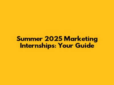 Summer 2025 Marketing Internships: Your Guide