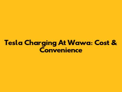 Tesla Charging At Wawa: Cost & Convenience