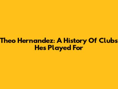 Theo Hernandez: A History Of Clubs He's Played For