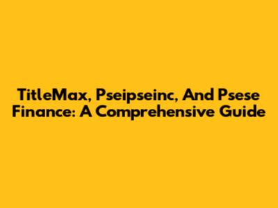 TitleMax, Pseipseinc, And Psese Finance: A Comprehensive Guide