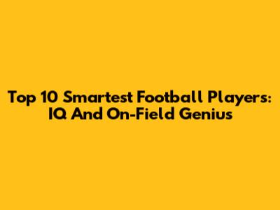 Top 10 Smartest Football Players: IQ And On-Field Genius