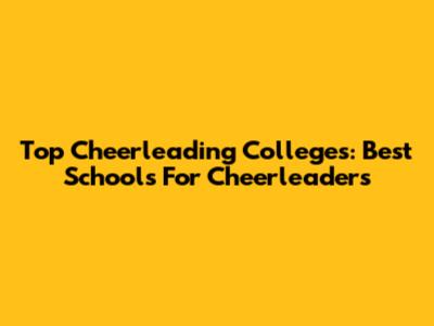 Top Cheerleading Colleges: Best Schools For Cheerleaders