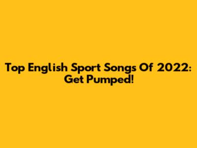 Top English Sport Songs Of 2022: Get Pumped!