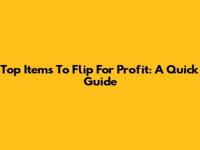 Top Items To Flip For Profit: A Quick Guide