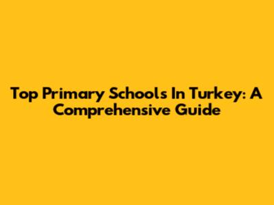 Top Primary Schools In Turkey: A Comprehensive Guide