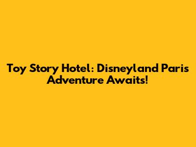 Toy Story Hotel: Disneyland Paris Adventure Awaits!