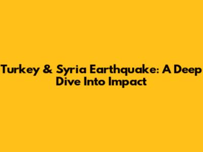 Turkey & Syria Earthquake: A Deep Dive Into Impact