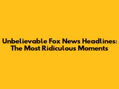 Unbelievable Fox News Headlines: The Most Ridiculous Moments