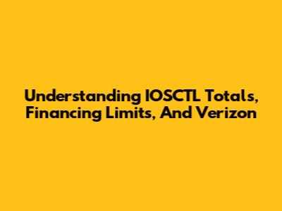 Understanding IOSCTL Totals, Financing Limits, And Verizon