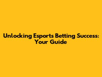 Unlocking Esports Betting Success: Your Guide