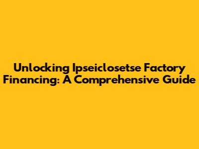 Unlocking Ipseiclosetse Factory Financing: A Comprehensive Guide