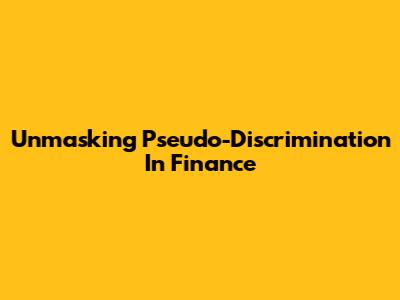 Unmasking Pseudo-Discrimination In Finance