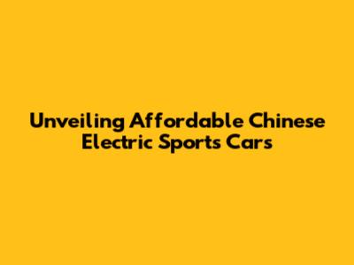 Unveiling Affordable Chinese Electric Sports Cars