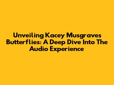 Unveiling Kacey Musgraves' 'Butterflies': A Deep Dive Into The Audio Experience