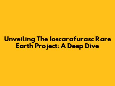 Unveiling The Ioscarafurasc Rare Earth Project: A Deep Dive