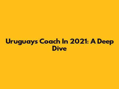 Uruguay's Coach In 2021: A Deep Dive