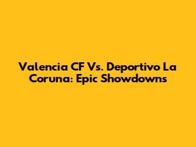 Valencia CF Vs. Deportivo La Coruna: Epic Showdowns