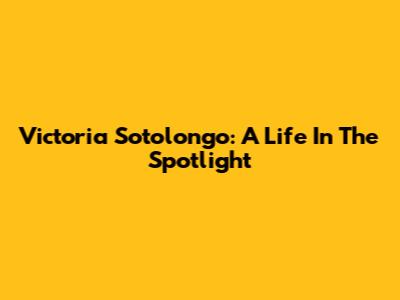Victoria Sotolongo: A Life In The Spotlight