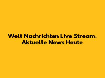 Welt Nachrichten Live Stream: Aktuelle News Heute