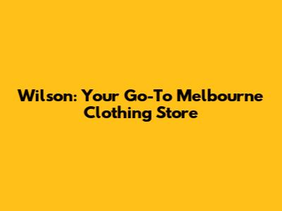 Wilson: Your Go-To Melbourne Clothing Store