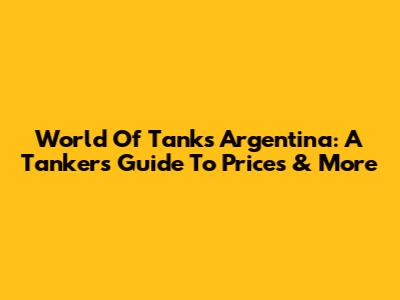 World Of Tanks Argentina: A Tanker's Guide To Prices & More