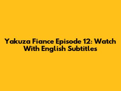 Yakuza Fiance Episode 12: Watch With English Subtitles