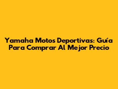 Yamaha Motos Deportivas: Guía Para Comprar Al Mejor Precio